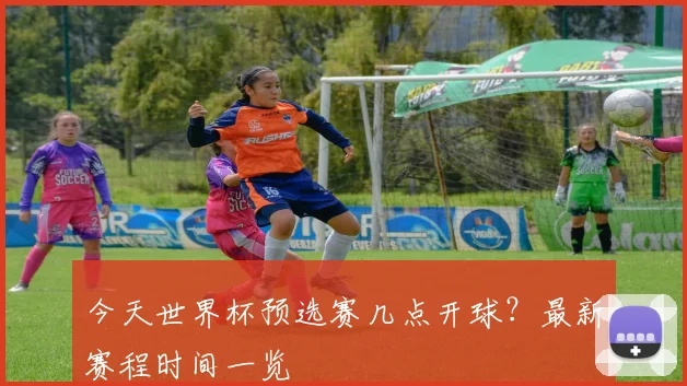今天世界杯预选赛几点开球?最新赛程时间一览
