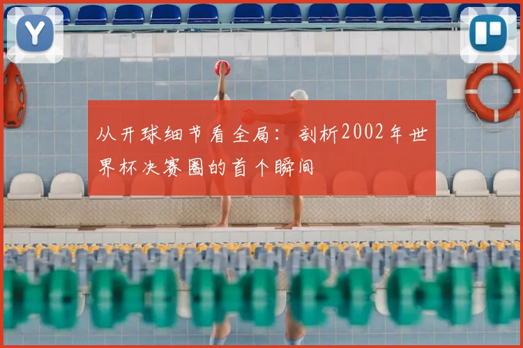 从开球细节看全局:剖析2002年世界杯决赛圈的首个瞬间