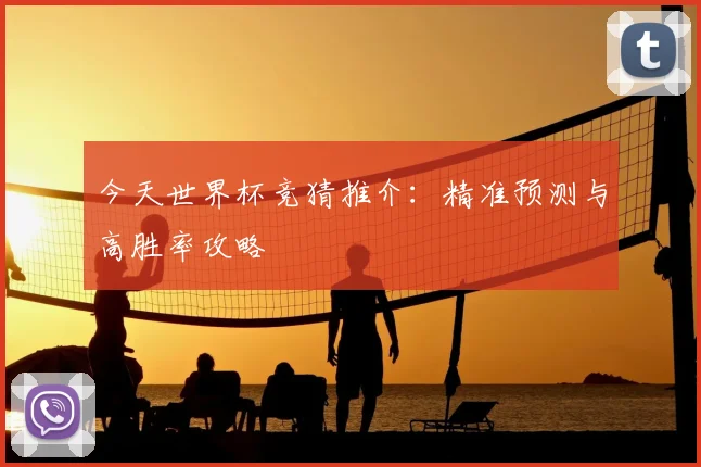 今天世界杯竞猜推介:精准预测与高胜率攻略
