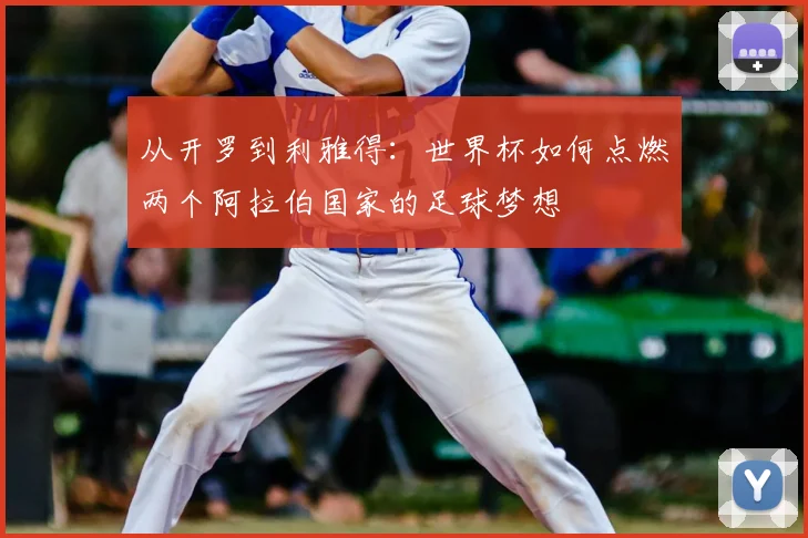 从开罗到利雅得:世界杯如何点燃两个阿拉伯国家的足球梦想