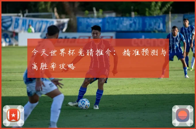 今天世界杯竞猜推介:精准预测与高胜率攻略